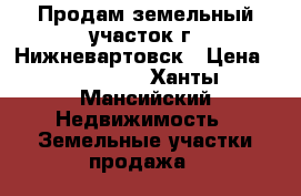 Продам земельный участок г. Нижневартовск › Цена ­ 700 000 - Ханты-Мансийский Недвижимость » Земельные участки продажа   